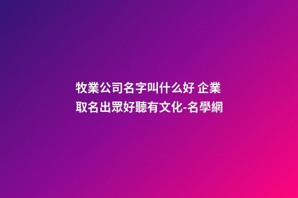 牧業公司名字叫什么好 企業取名出眾好聽有文化-名學網-第1張-公司起名-玄機派